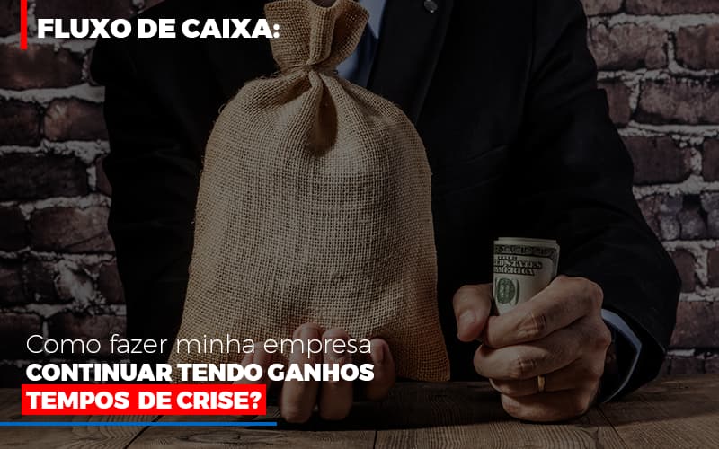 Fluxo De Caixa: Como Fazer Minha Empresa Continuar Tendo Ganhos Em Tempos De Crise?