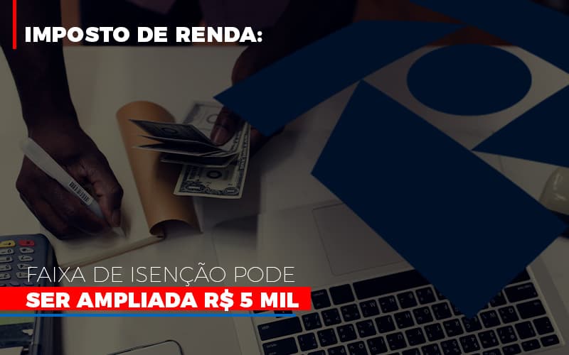 Imposto De Renda Faixa De Isencao Pode Ser Ampliada R 5 Mil